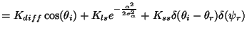 $\displaystyle =K_{diff}\cos(\theta_i)+ K_{ls}e^{-\frac{\alpha^2}{2\sigma_\alpha^2}}+ K_{ss}\delta(\theta_i-\theta_r)\delta(\psi_r)$